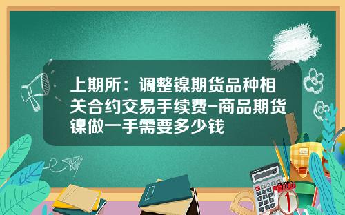 上期所：调整镍期货品种相关合约交易手续费-商品期货镍做一手需要多少钱