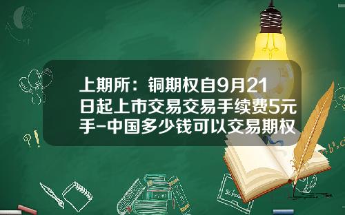 上期所：铜期权自9月21日起上市交易交易手续费5元手-中国多少钱可以交易期权