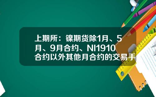 上期所:镍期货除1月、5月、9月合约、NI1910合约以外其他月合约的交易手续费保持1元手的收费标准-商品期货镍做一手需要多少钱 上期所:镍期货除1月、5月、9月合约、NI1910合约以外其他月合约的交易手续费保持1元手的收费标准-商品期货镍做一手需要多少钱