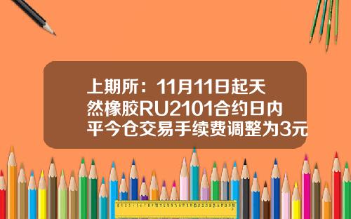 上期所：11月11日起天然橡胶RU2101合约日内平今仓交易手续费调整为3元手-上海橡胶期货交易所手续费是多少