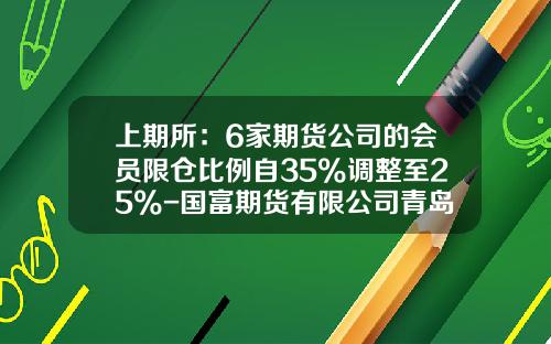 上期所：6家期货公司的会员限仓比例自35%调整至25%-国富期货有限公司青岛营业部