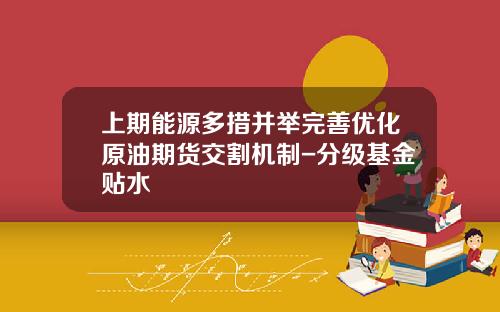 上期能源多措并举完善优化原油期货交割机制-分级基金贴水