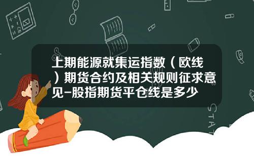 上期能源就集运指数（欧线）期货合约及相关规则征求意见-股指期货平仓线是多少