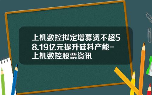 上机数控拟定增募资不超58.19亿元提升硅料产能-上机数控股票资讯