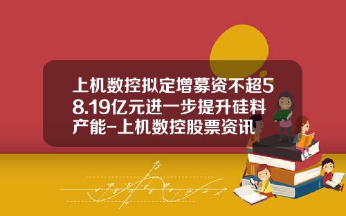 上机数控拟定增募资不超58.19亿元进一步提升硅料产能-上机数控股票资讯