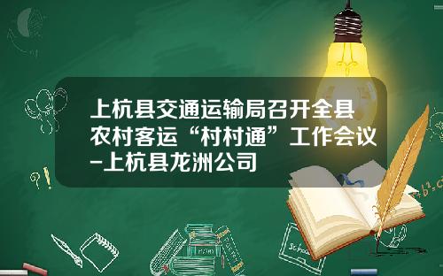 上杭县交通运输局召开全县农村客运“村村通”工作会议-上杭县龙洲公司