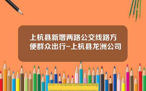 上杭县新增两路公交线路方便群众出行-上杭县龙洲公司
