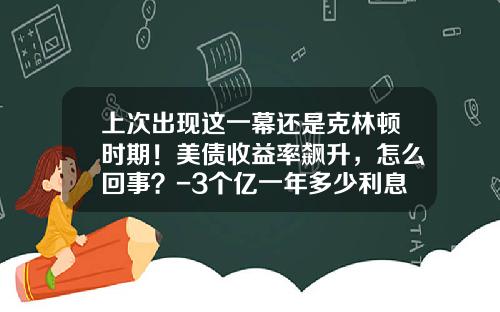 上次出现这一幕还是克林顿时期！美债收益率飙升，怎么回事？-3个亿一年多少利息