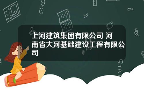 上河建筑集团有限公司 河南省大河基础建设工程有限公司
