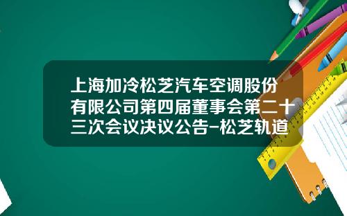 上海加冷松芝汽车空调股份有限公司第四届董事会第二十三次会议决议公告-松芝轨道车辆空调公司【新闻】.