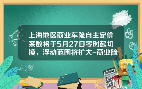 上海地区商业车险自主定价系数将于5月27日零时起切换，浮动范围将扩大-商业险第二年优惠多少【新闻】.