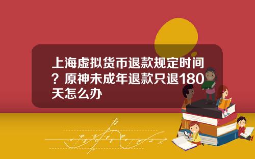 上海虚拟货币退款规定时间？原神未成年退款只退180天怎么办
