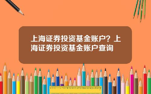 上海证券投资基金账户？上海证券投资基金账户查询