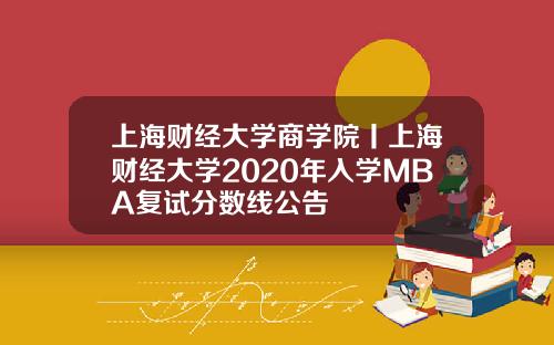 上海财经大学商学院丨上海财经大学2020年入学MBA复试分数线公告