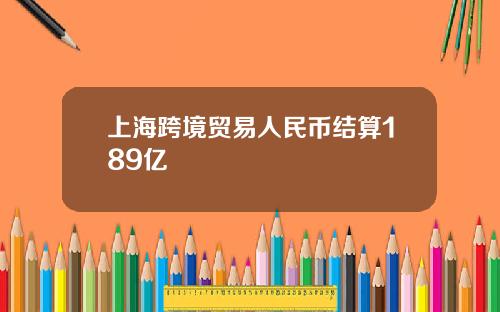 上海跨境贸易人民币结算189亿