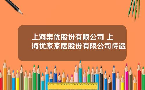 上海集优股份有限公司 上海优家家居股份有限公司待遇