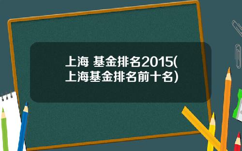 上海 基金排名2015(上海基金排名前十名) 上海 基金排名2015(上海基金排名前十名)
