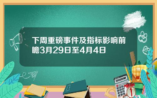 下周重磅事件及指标影响前瞻3月29日至4月4日