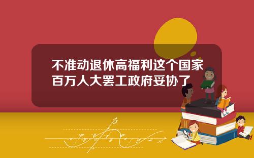 不准动退休高福利这个国家百万人大罢工政府妥协了