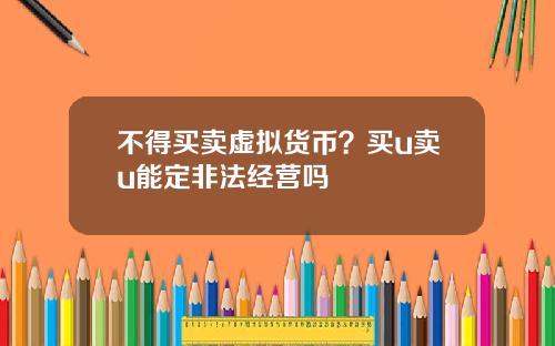 不得买卖虚拟货币？买u卖u能定非法经营吗