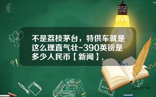 不是荔枝茅台，特供车就是这么理直气壮-390英镑是多少人民币【新闻】.
