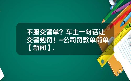 不服交警单？车主一句话让交警勉罚！-公司罚款单简单【新闻】.