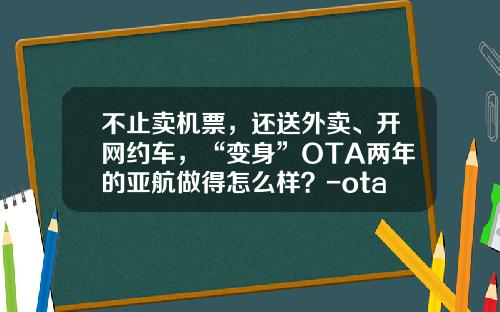 不止卖机票，还送外卖、开网约车，“变身”OTA两年的亚航做得怎么样？-ota公司【新闻】.