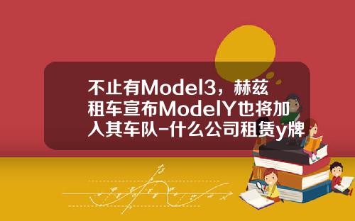 不止有Model3，赫兹租车宣布ModelY也将加入其车队-什么公司租赁y牌车【新闻】.