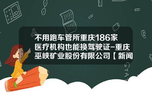 不用跑车管所重庆186家医疗机构也能换驾驶证-重庆巫峡矿业股份有限公司【新闻】.