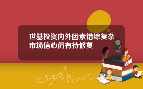 世基投资内外因素错综复杂市场信心仍有待修复