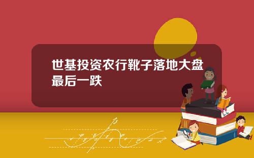 世基投资农行靴子落地大盘最后一跌