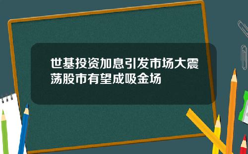 世基投资加息引发市场大震荡股市有望成吸金场