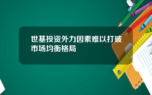 世基投资外力因素难以打破市场均衡格局