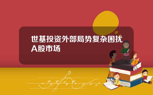 世基投资外部局势复杂困扰A股市场