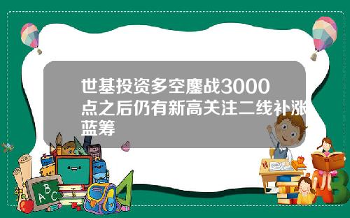 世基投资多空鏖战3000点之后仍有新高关注二线补涨蓝筹