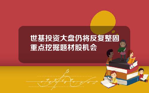世基投资大盘仍将反复整固重点挖掘题材股机会