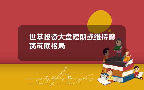 世基投资大盘短期或维持震荡筑底格局