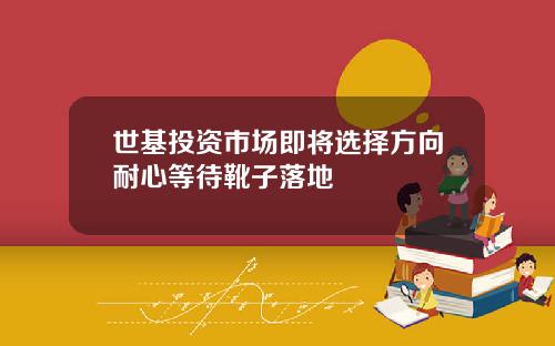 世基投资市场即将选择方向耐心等待靴子落地