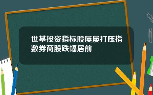 世基投资指标股屡屡打压指数券商股跌幅居前