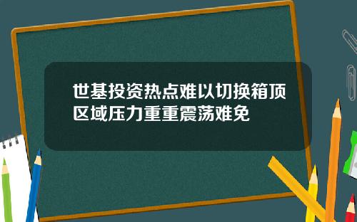 世基投资热点难以切换箱顶区域压力重重震荡难免