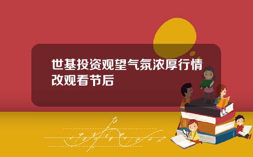 世基投资观望气氛浓厚行情改观看节后