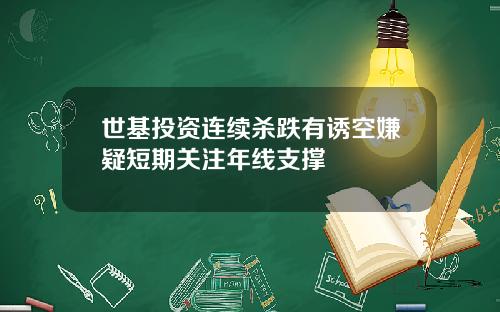 世基投资连续杀跌有诱空嫌疑短期关注年线支撑