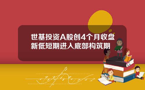 世基投资A股创4个月收盘新低短期进入底部构筑期