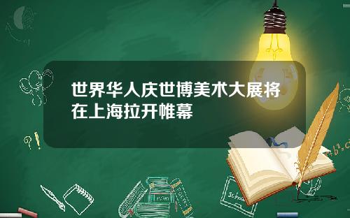 世界华人庆世博美术大展将在上海拉开帷幕
