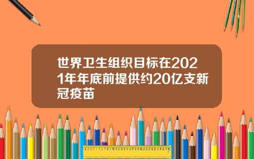 世界卫生组织目标在2021年年底前提供约20亿支新冠疫苗