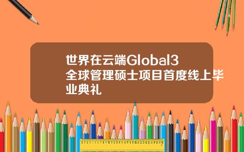 世界在云端Global3全球管理硕士项目首度线上毕业典礼