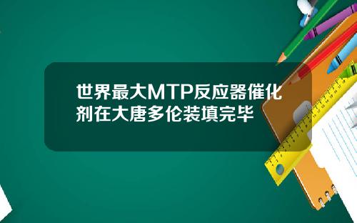 世界最大MTP反应器催化剂在大唐多伦装填完毕