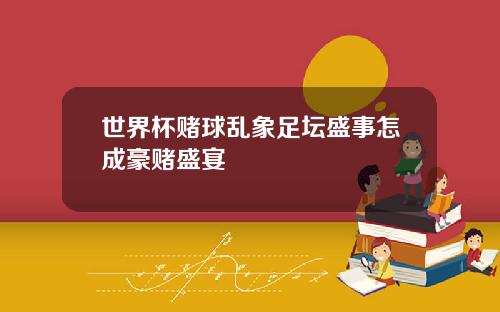 世界杯赌球乱象足坛盛事怎成豪赌盛宴