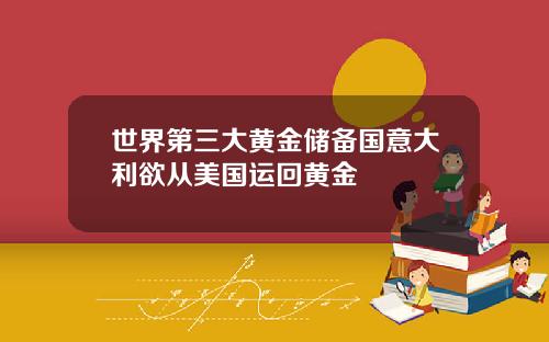 世界第三大黄金储备国意大利欲从美国运回黄金