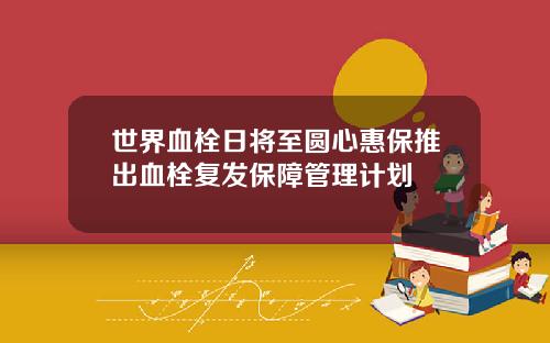 世界血栓日将至圆心惠保推出血栓复发保障管理计划